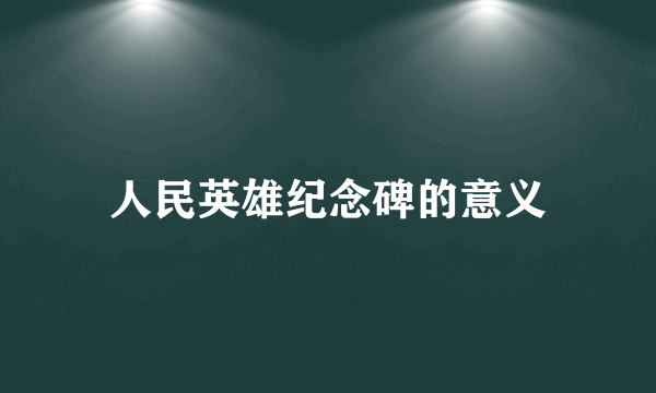 人民英雄纪念碑的意义