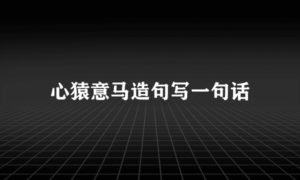 心猿意马造句写一句话