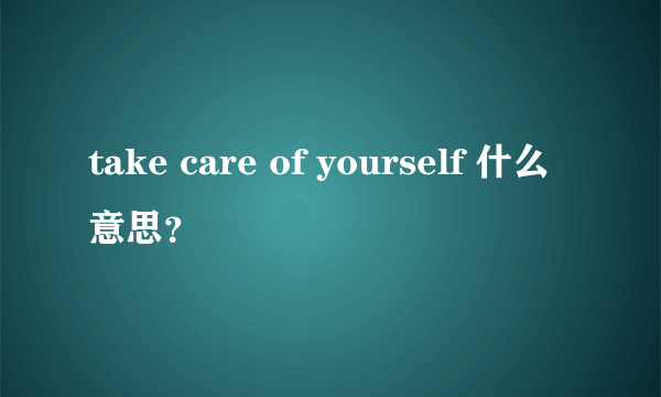 take care of yourself 什么意思？