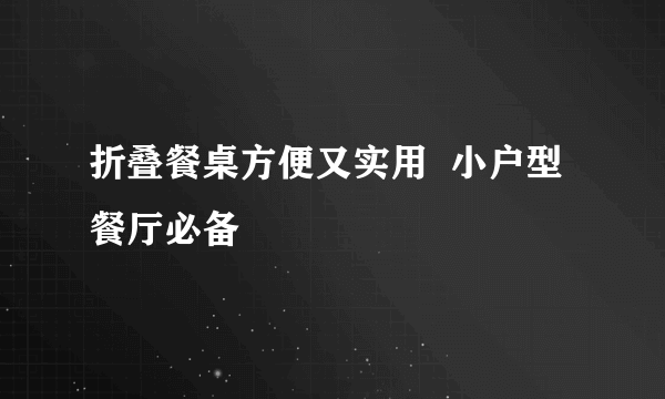 折叠餐桌方便又实用  小户型餐厅必备