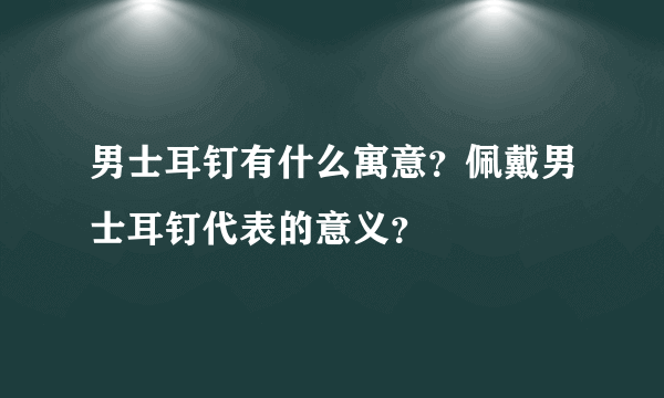 男士耳钉有什么寓意？佩戴男士耳钉代表的意义？