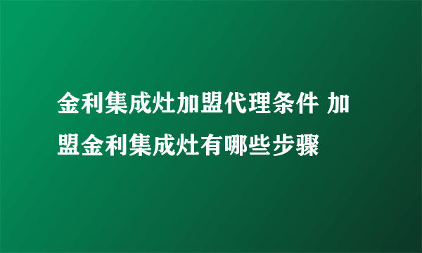 金利集成灶加盟代理条件 加盟金利集成灶有哪些步骤