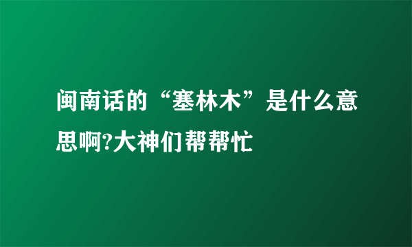 闽南话的“塞林木”是什么意思啊?大神们帮帮忙