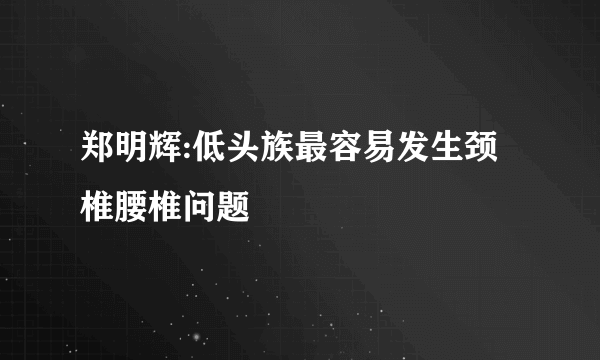 郑明辉:低头族最容易发生颈椎腰椎问题