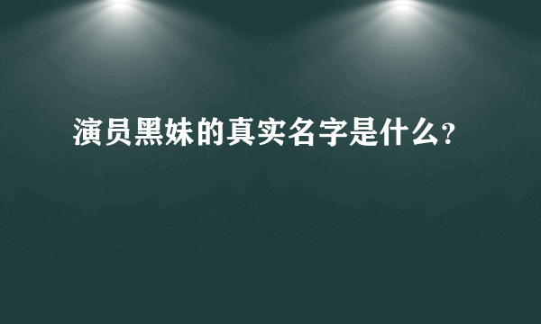 演员黑妹的真实名字是什么？