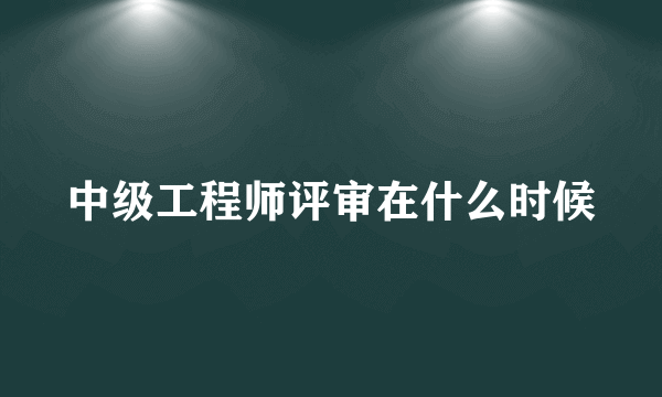 中级工程师评审在什么时候