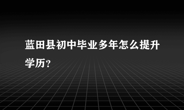 蓝田县初中毕业多年怎么提升学历？