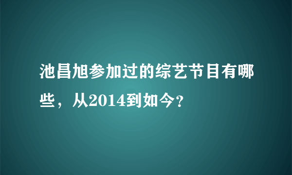 池昌旭参加过的综艺节目有哪些，从2014到如今？