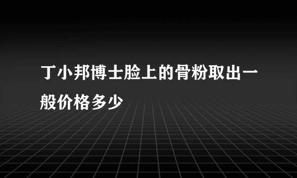 丁小邦博士脸上的骨粉取出一般价格多少