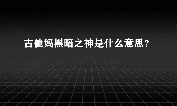 古他妈黑暗之神是什么意思？