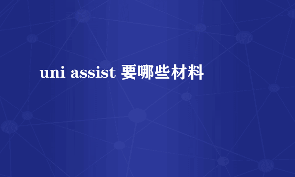 uni assist 要哪些材料