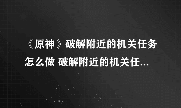 《原神》破解附近的机关任务怎么做 破解附近的机关任务完成攻略