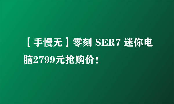 【手慢无】零刻 SER7 迷你电脑2799元抢购价！