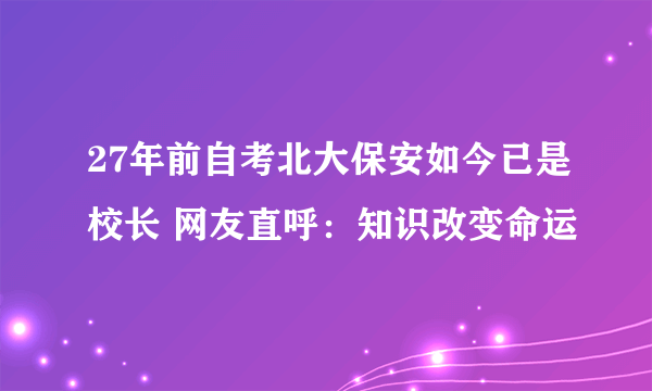 27年前自考北大保安如今已是校长 网友直呼：知识改变命运