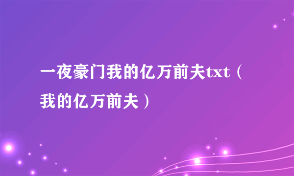 一夜豪门我的亿万前夫txt（我的亿万前夫）