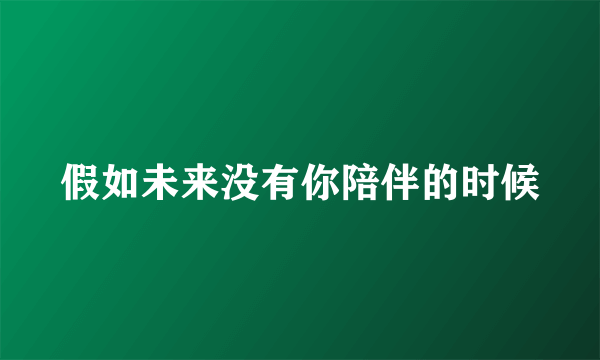 假如未来没有你陪伴的时候