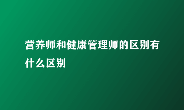 营养师和健康管理师的区别有什么区别