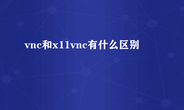 vnc和x11vnc有什么区别