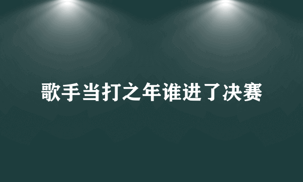 歌手当打之年谁进了决赛