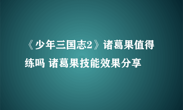 《少年三国志2》诸葛果值得练吗 诸葛果技能效果分享