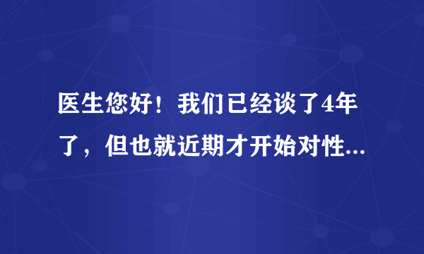 医生您好！我们已经谈了4年了，但也就近期才开始对性上...