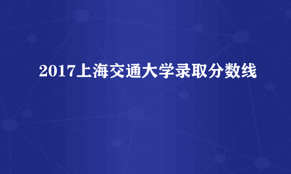 2017上海交通大学录取分数线