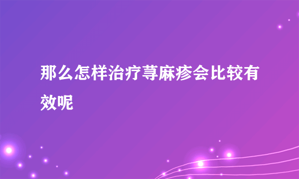 那么怎样治疗荨麻疹会比较有效呢