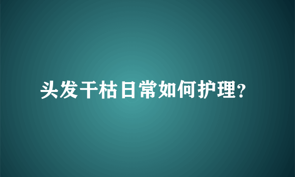 头发干枯日常如何护理？