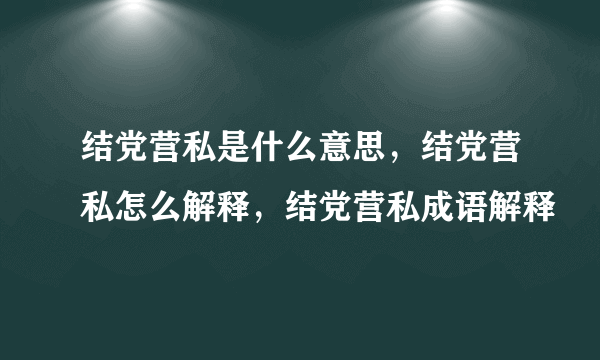 结党营私是什么意思，结党营私怎么解释，结党营私成语解释