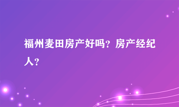 福州麦田房产好吗？房产经纪人？