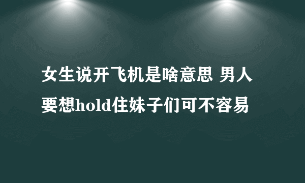 女生说开飞机是啥意思 男人要想hold住妹子们可不容易