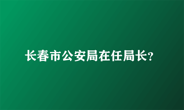 长春市公安局在任局长？