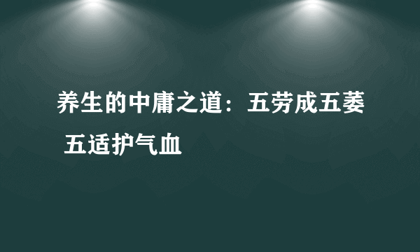 养生的中庸之道：五劳成五萎 五适护气血