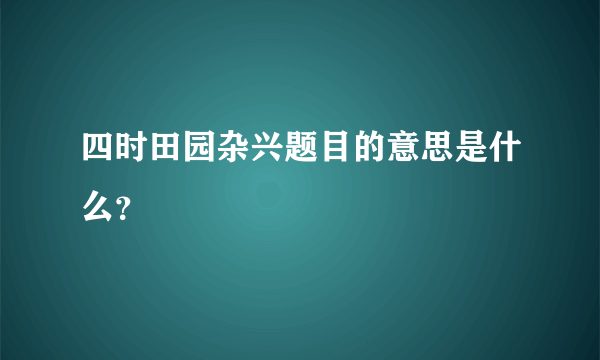 四时田园杂兴题目的意思是什么？