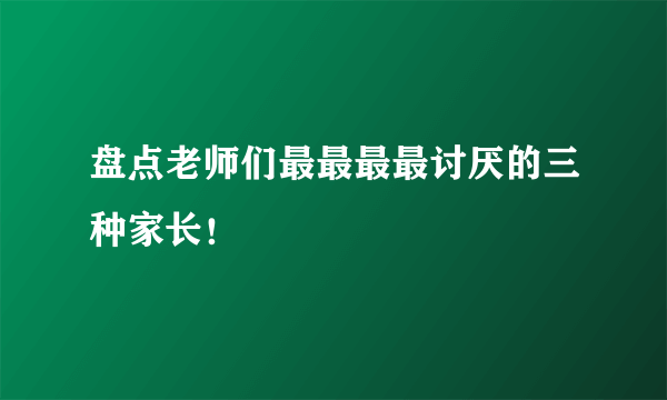 盘点老师们最最最最讨厌的三种家长！