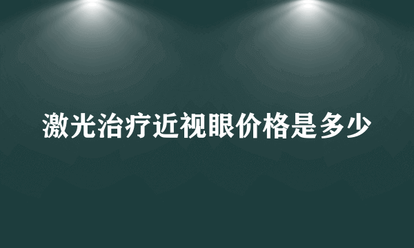 激光治疗近视眼价格是多少