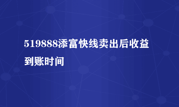 519888添富快线卖出后收益到账时间