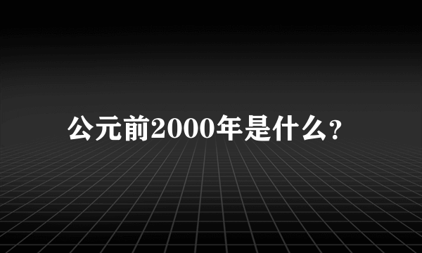 公元前2000年是什么？