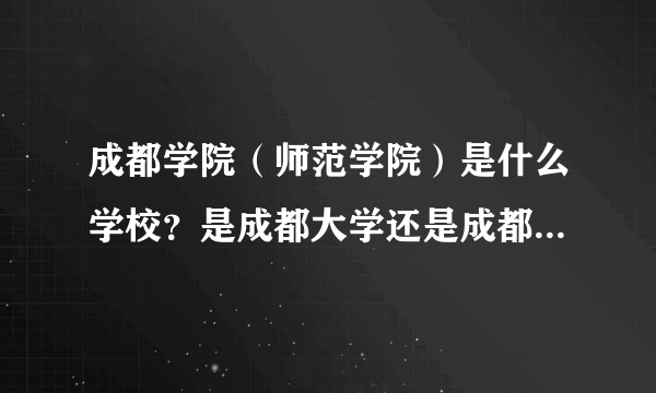 成都学院（师范学院）是什么学校？是成都大学还是成都师范学院？？