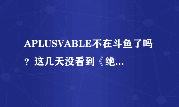 APLUSVABLE不在斗鱼了吗？这几天没看到《绝地求生》直播啊