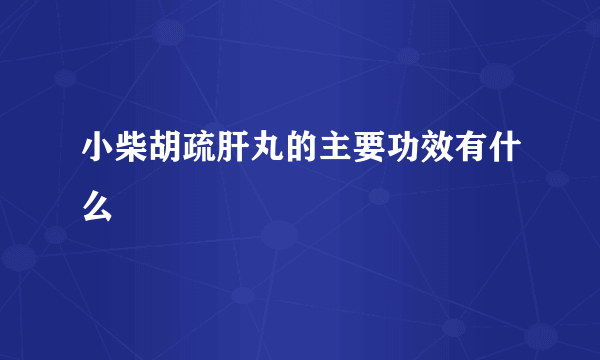 小柴胡疏肝丸的主要功效有什么