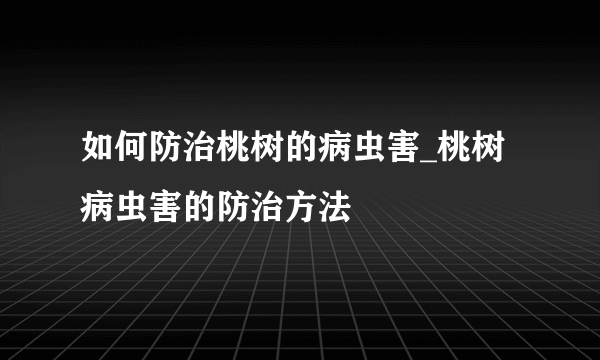 如何防治桃树的病虫害_桃树病虫害的防治方法