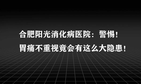 合肥阳光消化病医院：警惕！胃痛不重视竟会有这么大隐患！