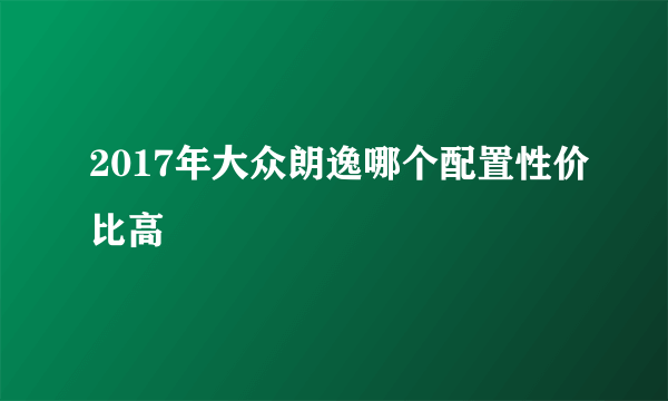 2017年大众朗逸哪个配置性价比高