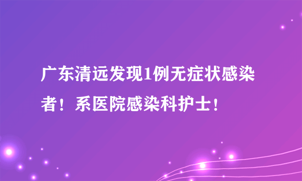 广东清远发现1例无症状感染者！系医院感染科护士！