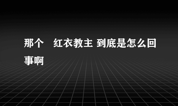 那个   红衣教主 到底是怎么回事啊