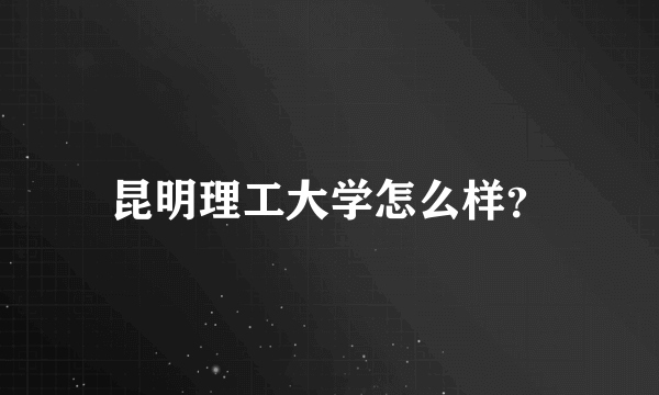 昆明理工大学怎么样？