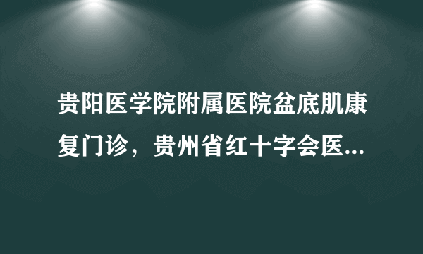 贵阳医学院附属医院盆底肌康复门诊，贵州省红十字会医院产后修复