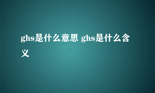 ghs是什么意思 ghs是什么含义