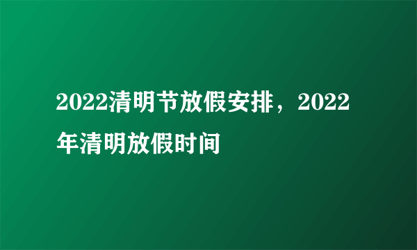 2022清明节放假安排，2022年清明放假时间